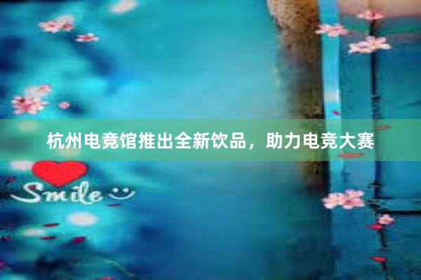 杭州电竞馆推出全新饮品，助力电竞大赛