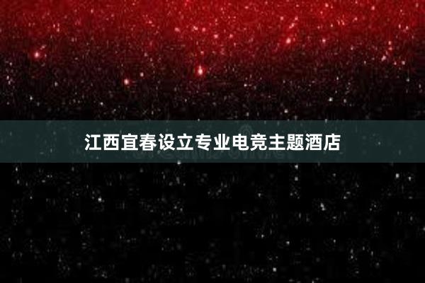江西宜春设立专业电竞主题酒店